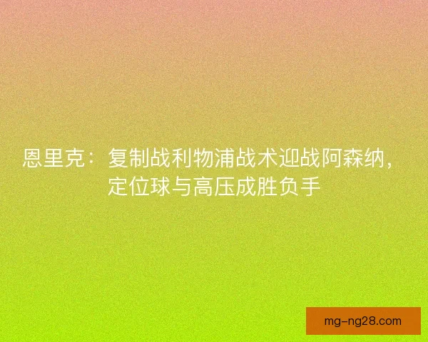 恩里克：复制战利物浦战术迎战阿森纳，定位球与高压成胜负手
