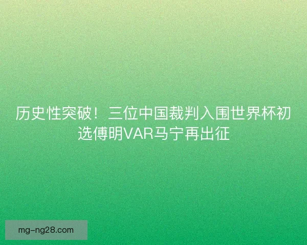 历史性突破！三位中国裁判入围世界杯初选傅明VAR马宁再出征