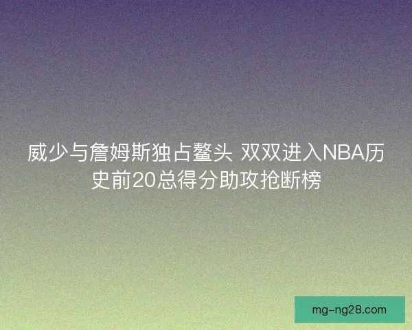 威少与詹姆斯独占鳌头 双双进入NBA历史前20总得分助攻抢断榜